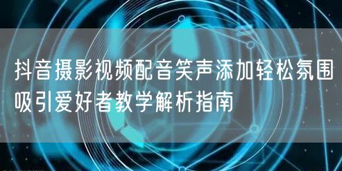 抖音摄影视频配音笑声添加轻松氛围吸引爱好者教学解析指南