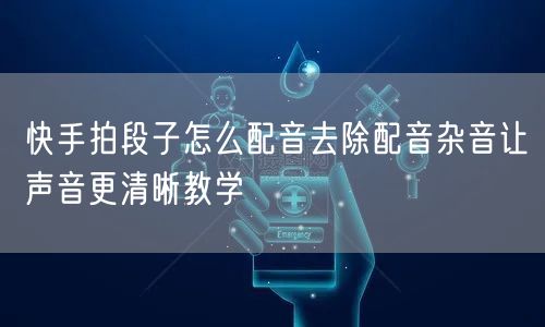 快手拍段子怎么配音去除配音杂音让声音更清晰教学