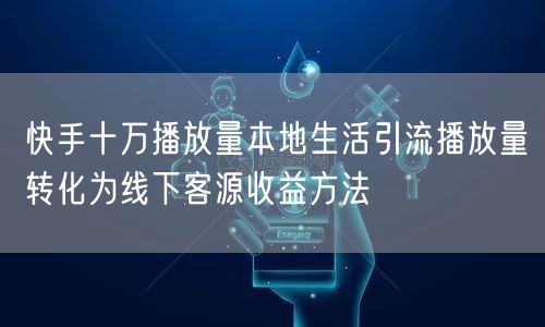 快手十万播放量本地生活引流播放量转化为线下客源收益方法