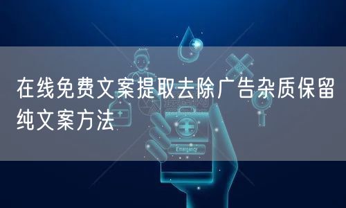 在线免费文案提取去除广告杂质保留纯文案方法