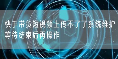 快手带货短视频上传不了了系统维护等待结束后再操作