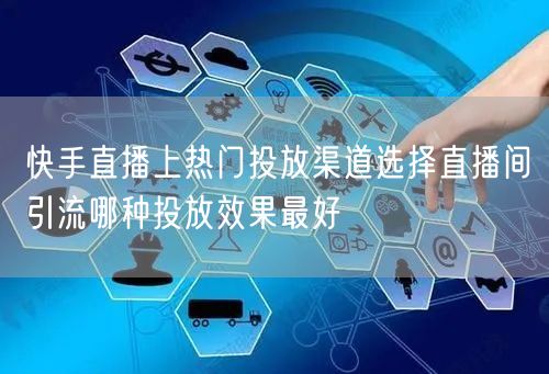 快手直播上热门投放渠道选择直播间引流哪种投放效果最好