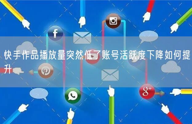 快手作品播放量突然低了账号活跃度下降如何提升