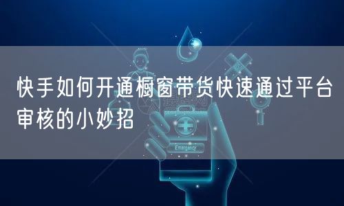 快手如何开通橱窗带货快速通过平台审核的小妙招