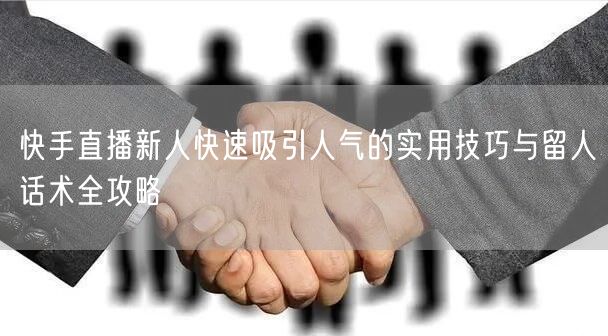 快手直播新人快速吸引人气的实用技巧与留人话术全攻略