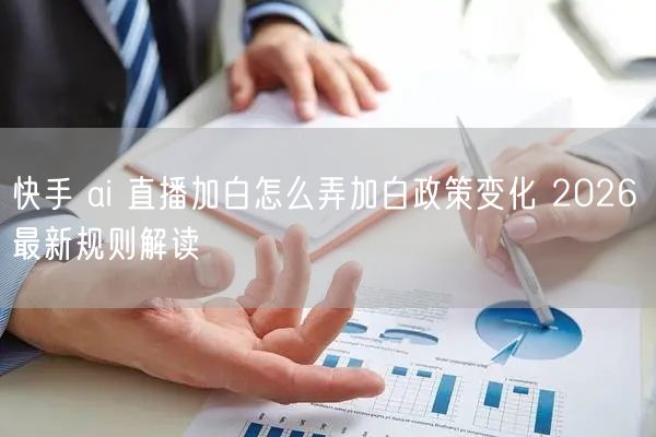 快手 ai 直播加白怎么弄加白政策变化 2026 最新规则解