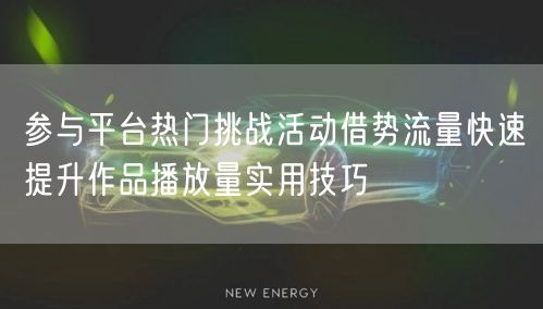 参与平台热门挑战活动借势流量快速提升作品播放量实用技巧