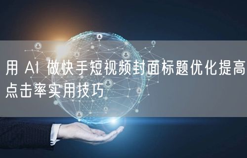 用 AI 做快手短视频封面标题优化提高点击率实用技巧