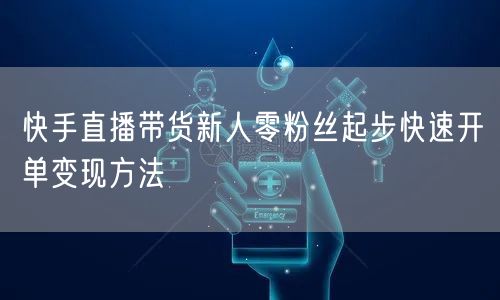 快手直播带货新人零粉丝起步快速开单变现方法