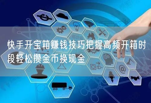 快手开宝箱赚钱技巧把握高频开箱时段轻松攒金币换现金
