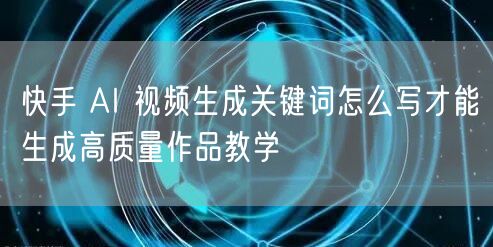 快手 AI 视频生成关键词怎么写才能生成高质量作品教学