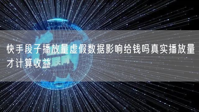 快手段子播放量虚假数据影响给钱吗真实播放量才计算收益