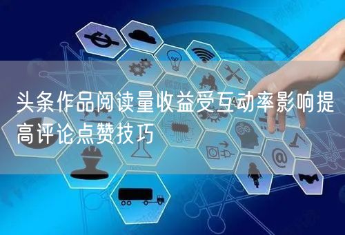 头条作品阅读量收益受互动率影响提高评论点赞技巧