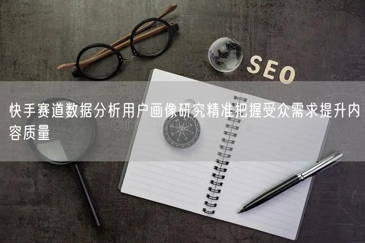 快手赛道数据分析用户画像研究精准把握受众需求提升内容质量