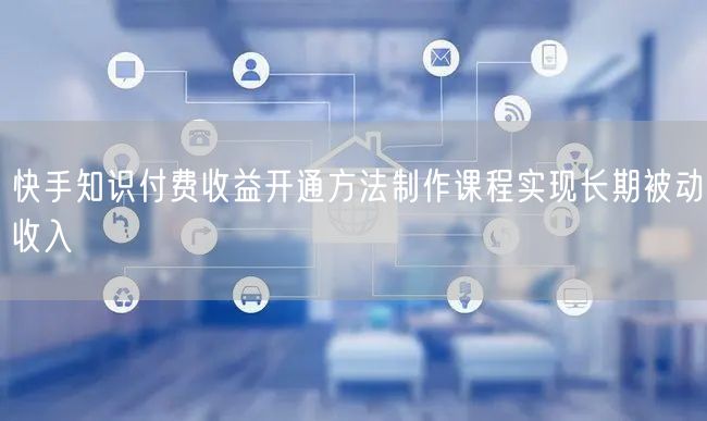 快手知识付费收益开通方法制作课程实现长期被动收入