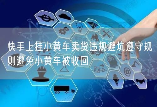 快手上挂小黄车卖货违规避坑遵守规则避免小黄车被收回