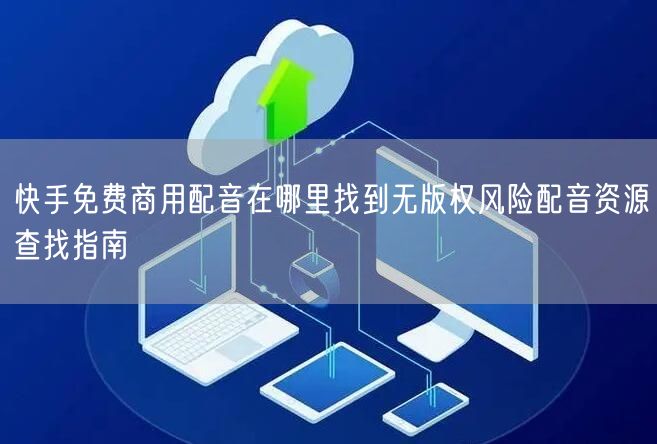 快手免费商用配音在哪里找到无版权风险配音资源查找指南