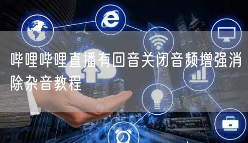 哔哩哔哩直播有回音关闭音频增强消除杂音教程