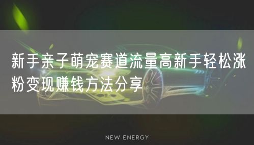 新手亲子萌宠赛道流量高新手轻松涨粉变现赚钱方法分享