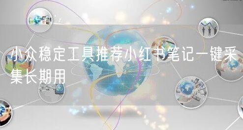 小众稳定工具推荐小红书笔记一键采集长期用