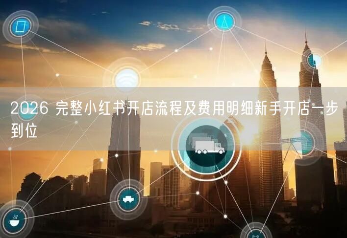 2026 完整小红书开店流程及费用明细新手开店一步到位