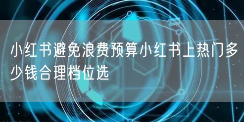 小红书避免浪费预算小红书上热门多少钱合理档位选