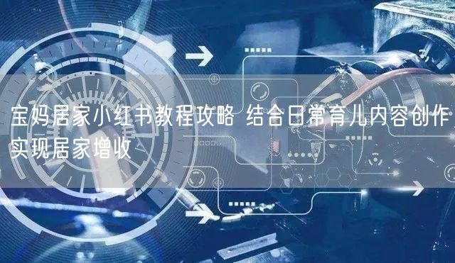 宝妈居家小红书教程攻略 结合日常育儿内容创作实现居家增收