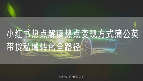 小红书热点解读热点变现方式蒲公英带货私域转化全路径
