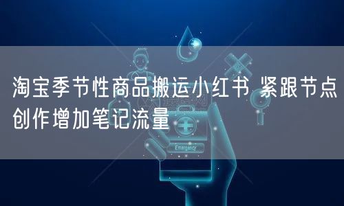 淘宝季节性商品搬运小红书 紧跟节点创作增加笔记流量