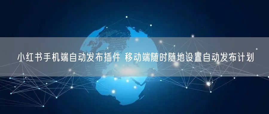 小红书手机端自动发布插件 移动端随时随地设置自动发布计划
