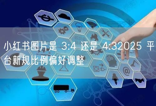 小红书图片是 3:4 还是 4:32025 平台新规比例偏好