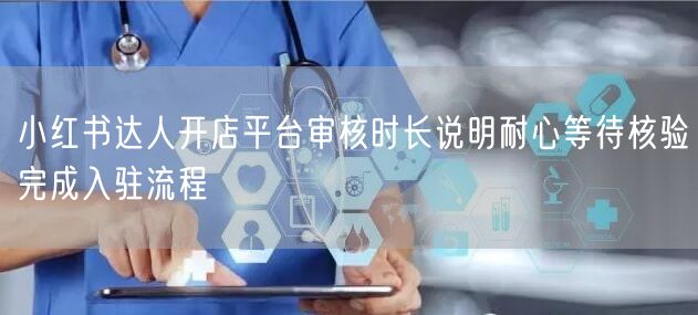 小红书达人开店平台审核时长说明耐心等待核验完成入驻流程