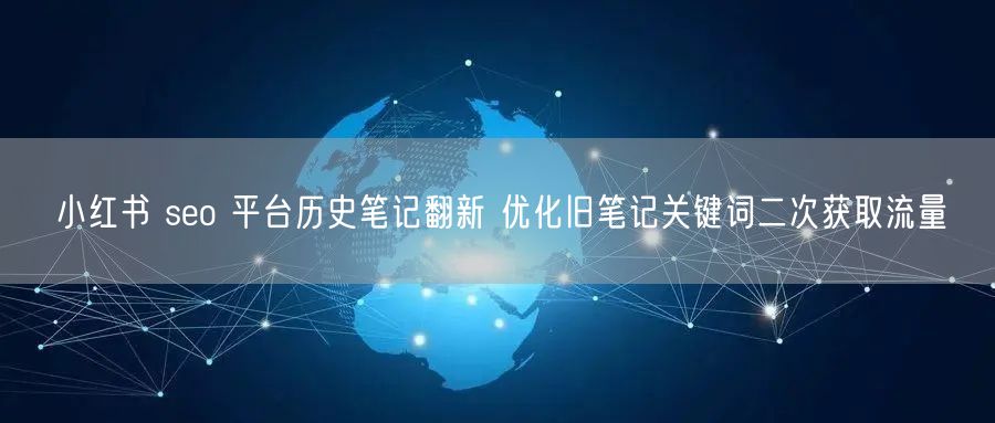 小红书 seo 平台历史笔记翻新 优化旧笔记关键词二次获取流量