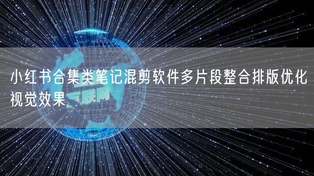 小红书合集类笔记混剪软件多片段整合排版优化视觉效果