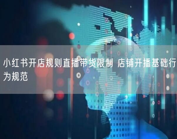 小红书开店规则直播带货限制 店铺开播基础行为规范