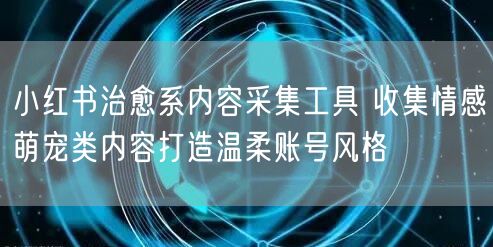 小红书治愈系内容采集工具 收集情感萌宠类内容打造温柔账号风格