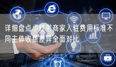 详细盘点小红书商家入驻费用标准不同主体收费差异全面对比