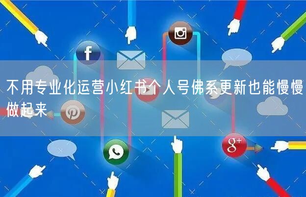 不用专业化运营小红书个人号佛系更新也能慢慢做起来