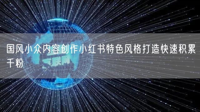 国风小众内容创作小红书特色风格打造快速积累千粉