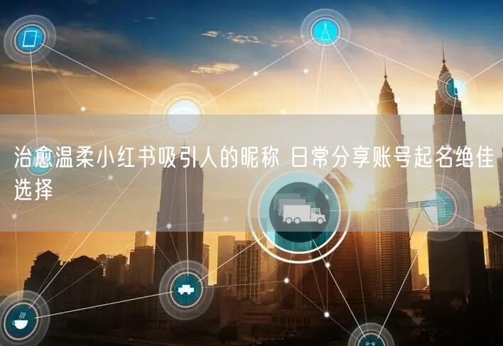 治愈温柔小红书吸引人的昵称 日常分享账号起名绝佳选择