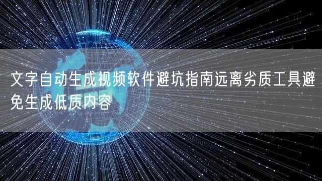 文字自动生成视频软件避坑指南远离劣质工具避免生成低质内容