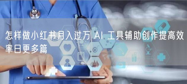 怎样做小红书月入过万 AI 工具辅助创作提高效率日更多篇