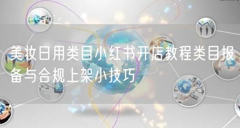 美妆日用类目小红书开店教程类目报备与合规上架小技巧