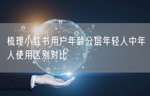 梳理小红书用户年龄分层年轻人中年人使用区别对比