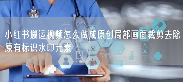 小红书搬运视频怎么做成原创局部画面裁剪去除原有标识水印元素