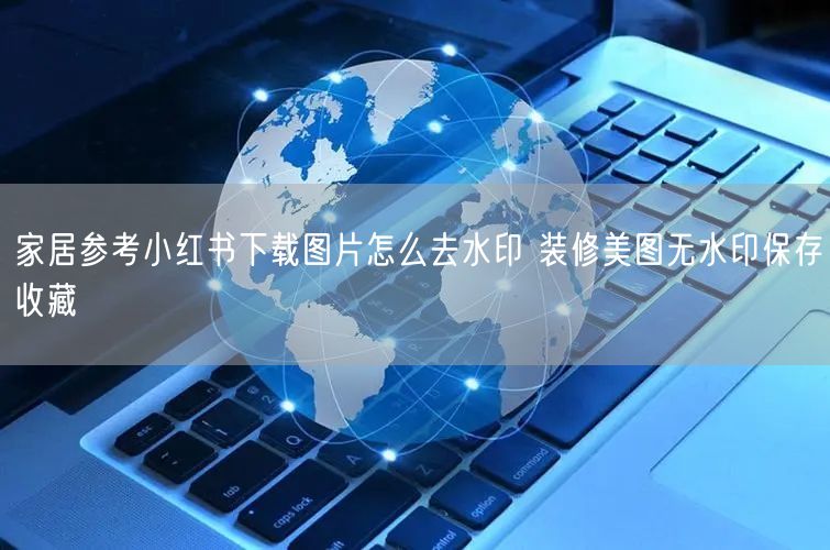 家居参考小红书下载图片怎么去水印 装修美图无水印保存收藏