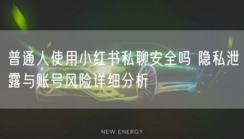 普通人使用小红书私聊安全吗 隐私泄露与账号风险详细分析