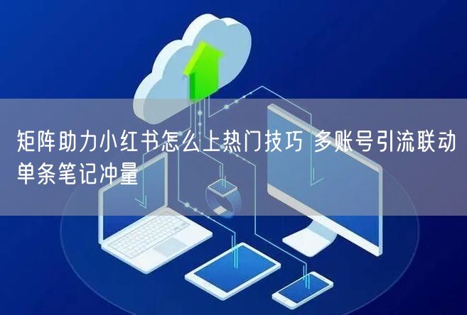 矩阵助力小红书怎么上热门技巧 多账号引流联动单条笔记冲量