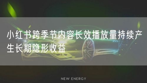 小红书跨季节内容长效播放量持续产生长期隐形收益
