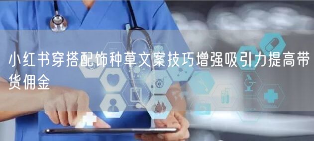 小红书穿搭配饰种草文案技巧增强吸引力提高带货佣金